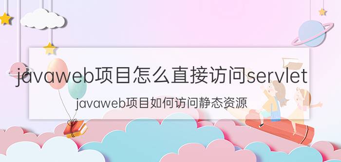 javaweb项目怎么直接访问servlet javaweb项目如何访问静态资源？